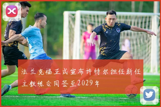 法兰克福正式宣布许特尔担任新任主教练合同签至2029年