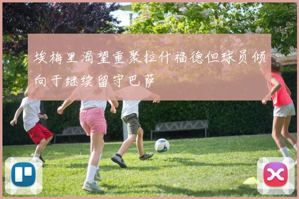 埃梅里渴望重聚拉什福德但球员倾向于继续留守巴萨
