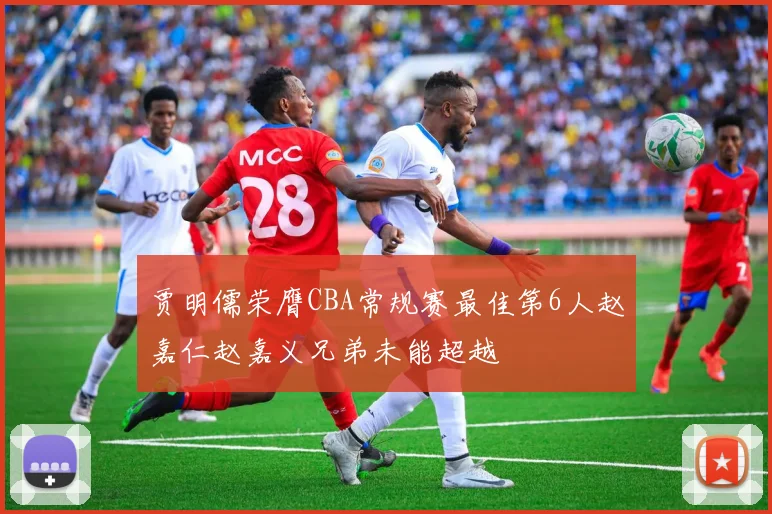 贾明儒荣膺CBA常规赛最佳第6人赵嘉仁赵嘉义兄弟未能超越