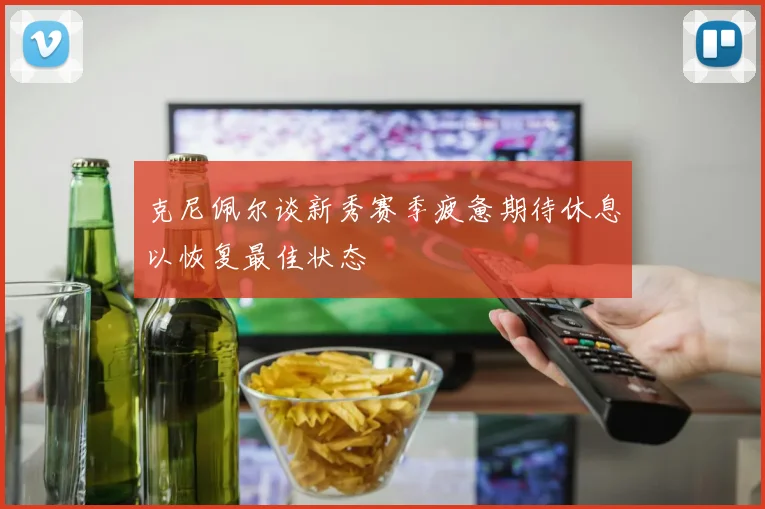 克尼佩尔谈新秀赛季疲惫期待休息以恢复最佳状态