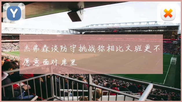 杰弗森谈防守挑战称相比文班更不愿意面对库里