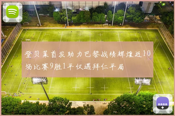 登贝莱首发助力巴黎战绩辉煌近10场比赛9胜1平仅遇拜仁平局
