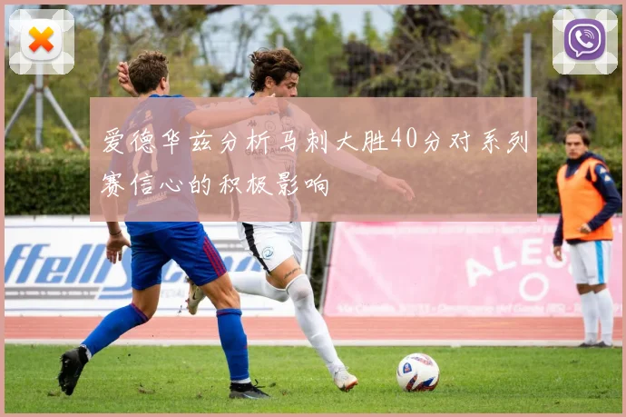 爱德华兹分析马刺大胜40分对系列赛信心的积极影响
