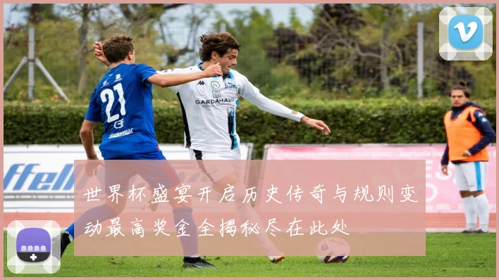 世界杯盛宴开启历史传奇与规则变动最高奖金全揭秘尽在此处