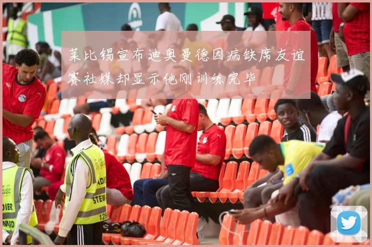莱比锡宣布迪奥曼德因病缺席友谊赛社媒却显示他刚训练完毕