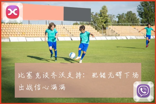 比塞克谈齐沃支持：犯错无碍下场出战信心满满