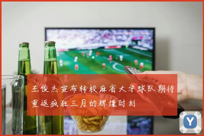 王俊杰宣布转校麻省大学球队期待重返疯狂三月的辉煌时刻