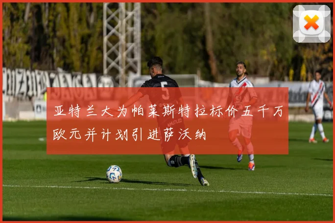 亚特兰大为帕莱斯特拉标价五千万欧元并计划引进萨沃纳
