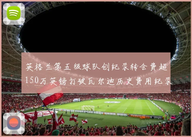 英格兰第五级球队创纪录转会费超150万英镑打破瓦尔迪历史费用纪录