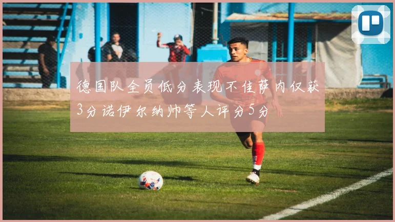 德国队全员低分表现不佳萨内仅获3分诺伊尔纳帅等人评分5分