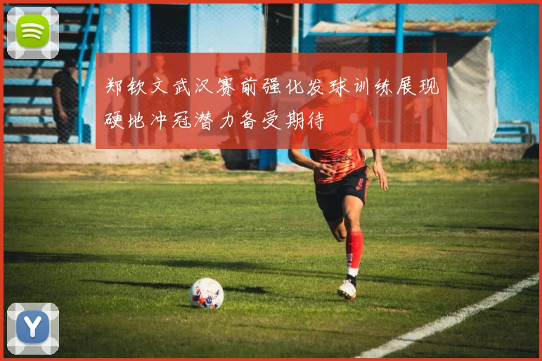 郑钦文武汉赛前强化发球训练展现硬地冲冠潜力备受期待