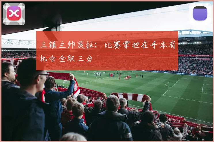 三镇主帅莫拉：比赛掌控在手本有机会全取三分