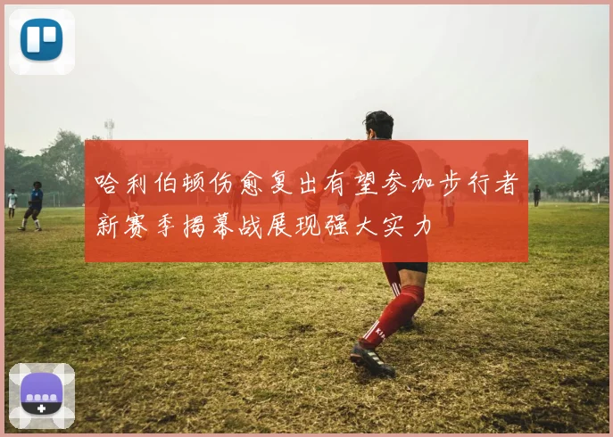 哈利伯顿伤愈复出有望参加步行者新赛季揭幕战展现强大实力