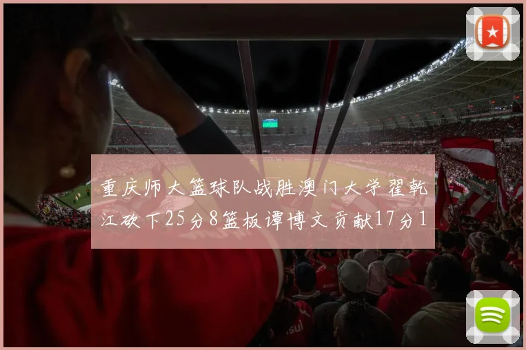 重庆师大篮球队战胜澳门大学翟乾江砍下25分8篮板谭博文贡献17分16篮板