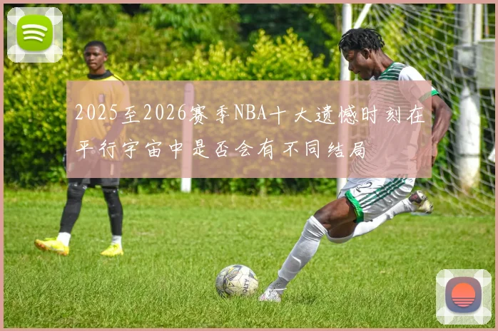 2025至2026赛季NBA十大遗憾时刻在平行宇宙中是否会有不同结局