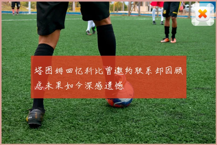 塔图姆回忆科比曾邀约联系却因顾虑未果如今深感遗憾