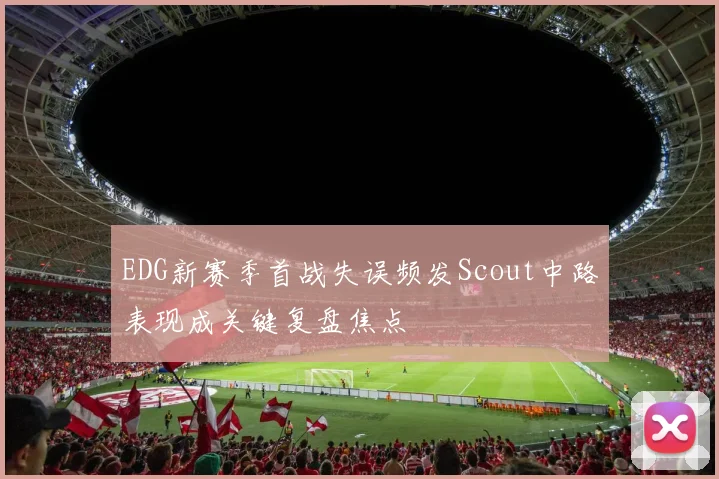 EDG新赛季首战失误频发Scout中路表现成关键复盘焦点