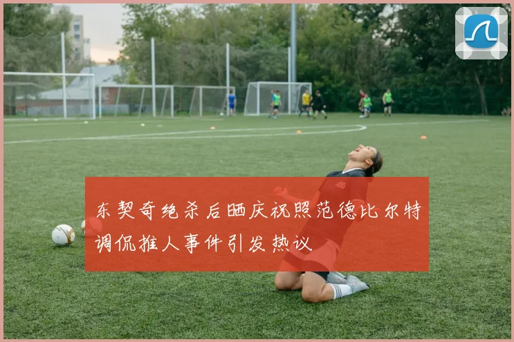 东契奇绝杀后晒庆祝照范德比尔特调侃推人事件引发热议