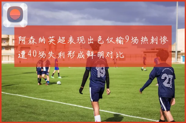 阿森纳英超表现出色仅输9场热刺惨遭40场失利形成鲜明对比