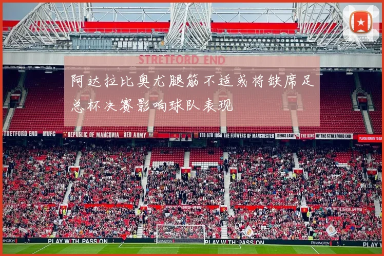 阿达拉比奥尤腿筋不适或将缺席足总杯决赛影响球队表现