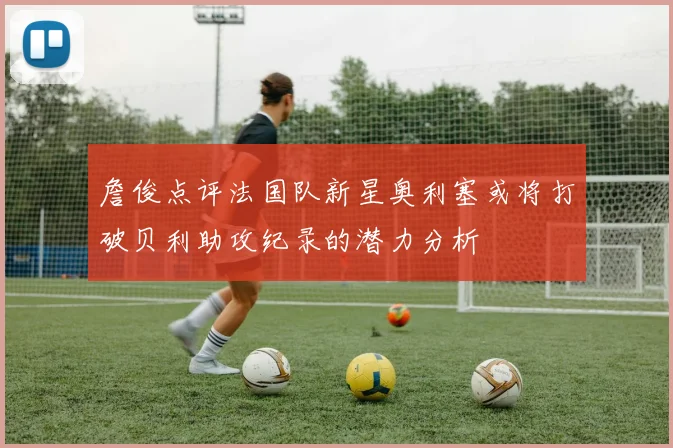 詹俊点评法国队新星奥利塞或将打破贝利助攻纪录的潜力分析