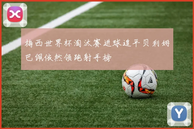 梅西世界杯淘汰赛进球追平贝利姆巴佩依然领跑射手榜