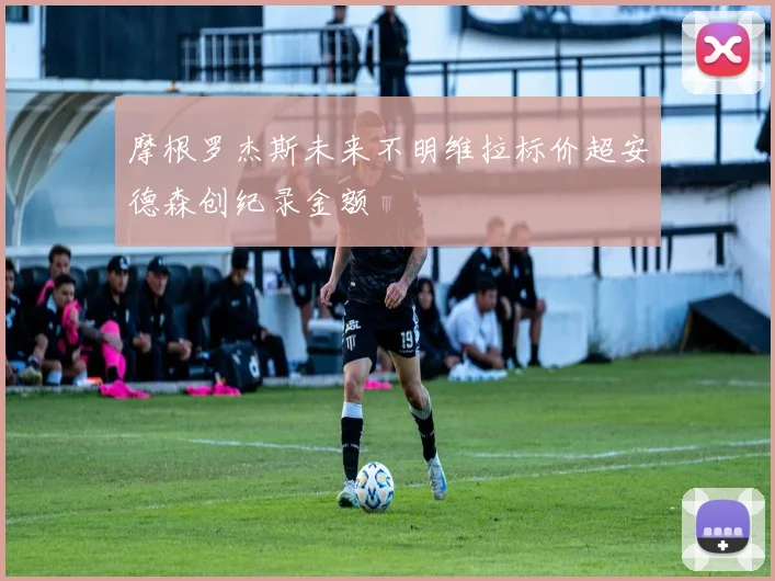 摩根罗杰斯未来不明维拉标价超安德森创纪录金额