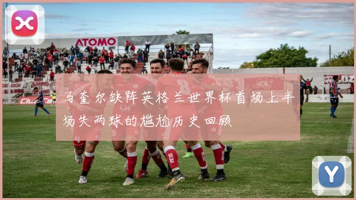 马奎尔缺阵英格兰世界杯首场上半场失两球的尴尬历史回顾