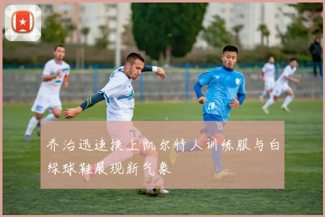 乔治迅速换上凯尔特人训练服与白绿球鞋展现新气象