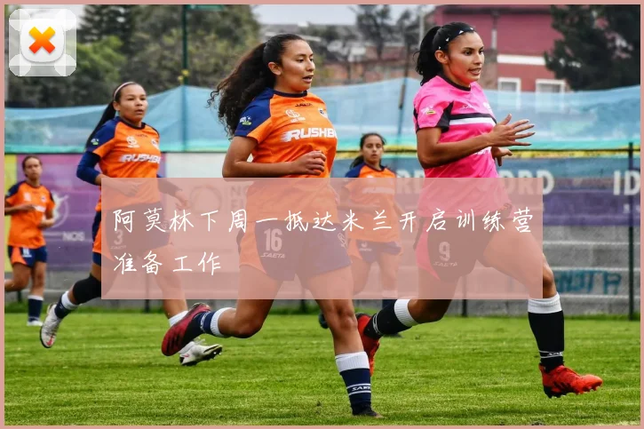 阿莫林下周一抵达米兰开启训练营准备工作