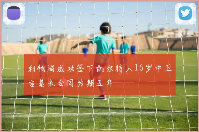 利物浦成功签下凯尔特人16岁中卫吉基米合同为期五年