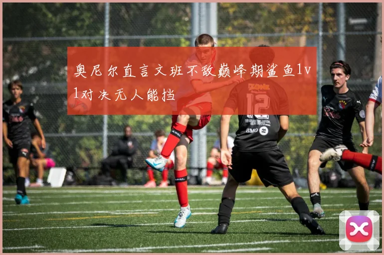 奥尼尔直言文班不敌巅峰期鲨鱼1v1对决无人能挡