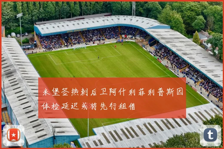 米堡签热刺后卫阿什利菲利普斯因体检延迟或将先行租借