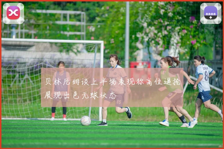 贝林厄姆谈上半场表现称高位逼抢展现出色无球状态