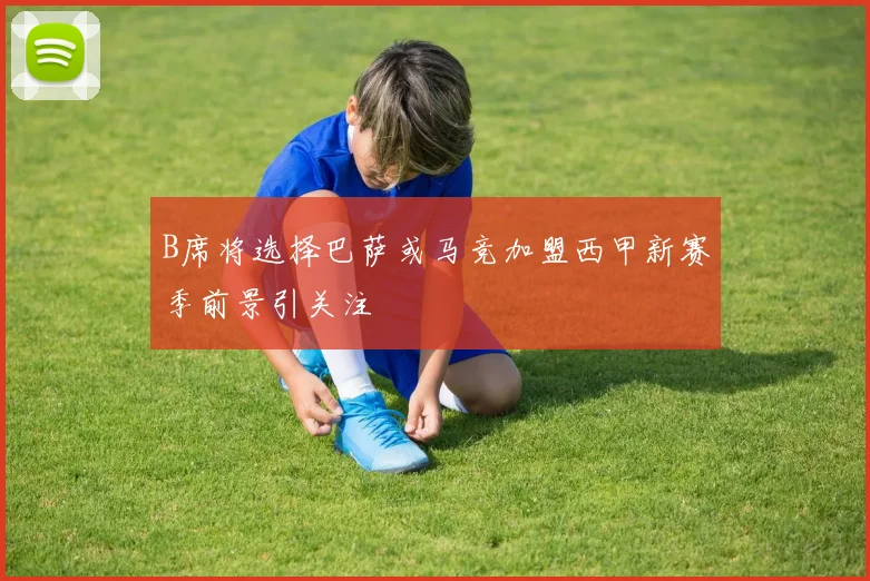 B席将选择巴萨或马竞加盟西甲新赛季前景引关注