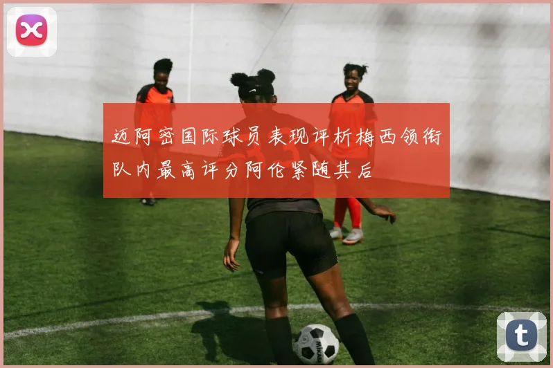 迈阿密国际球员表现评析梅西领衔队内最高评分阿伦紧随其后