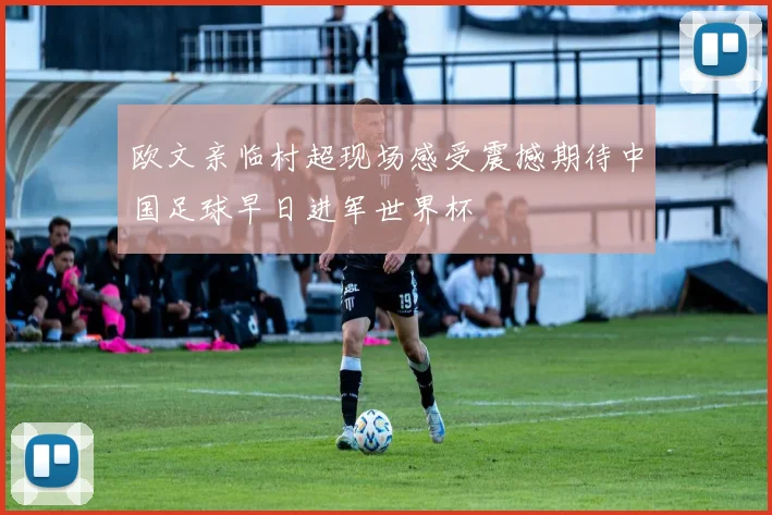 欧文亲临村超现场感受震撼期待中国足球早日进军世界杯