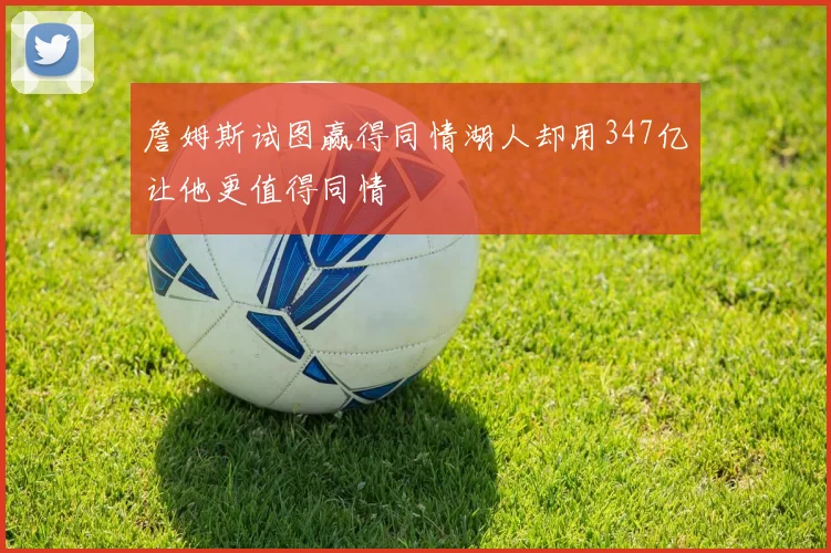 詹姆斯试图赢得同情湖人却用347亿让他更值得同情