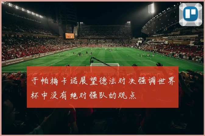 于帕梅卡诺展望德法对决强调世界杯中没有绝对强队的观点