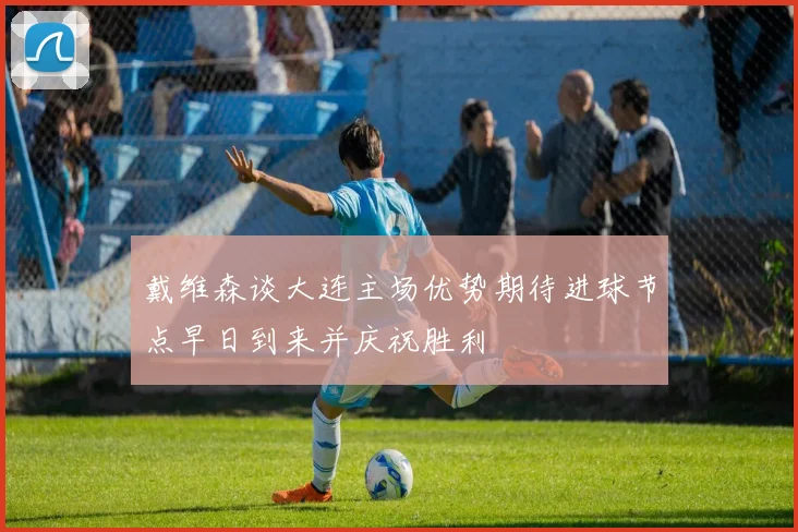 戴维森谈大连主场优势期待进球节点早日到来并庆祝胜利
