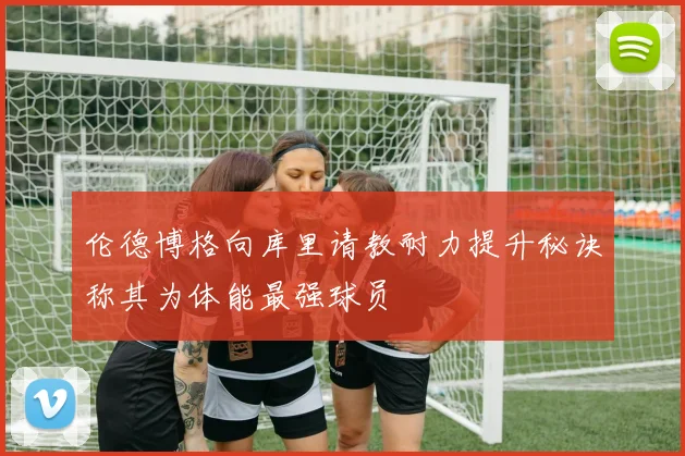 伦德博格向库里请教耐力提升秘诀称其为体能最强球员