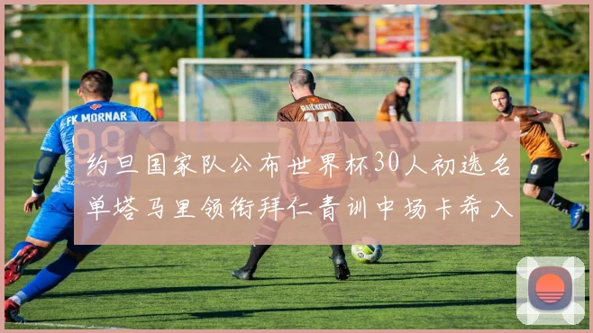 约旦国家队公布世界杯30人初选名单塔马里领衔拜仁青训中场卡希入选