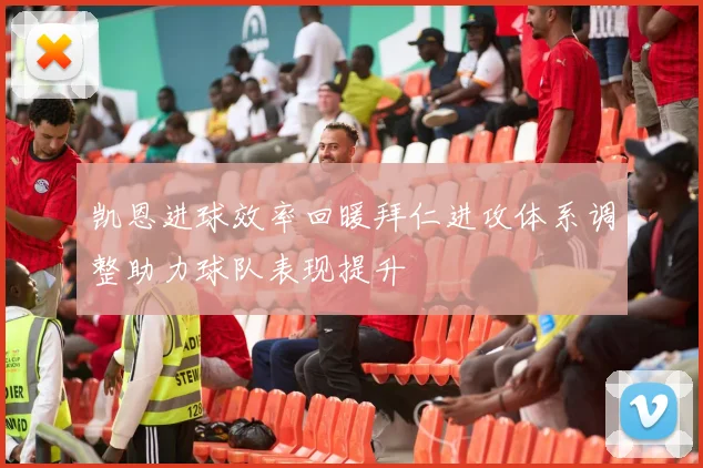 凯恩进球效率回暖拜仁进攻体系调整助力球队表现提升