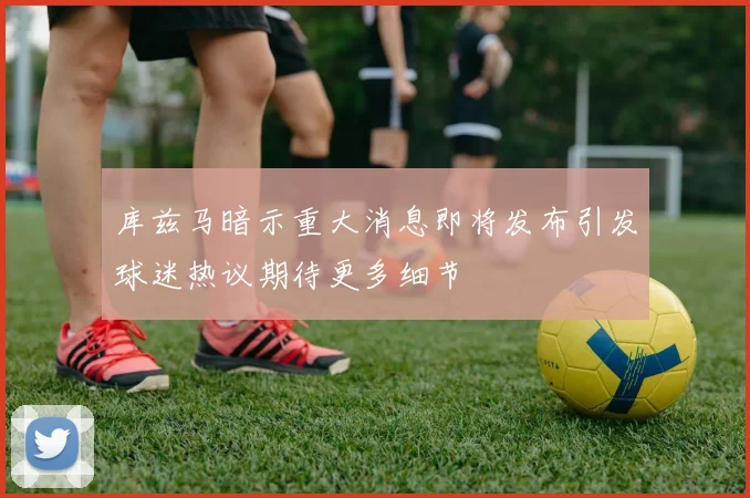 库兹马暗示重大消息即将发布引发球迷热议期待更多细节