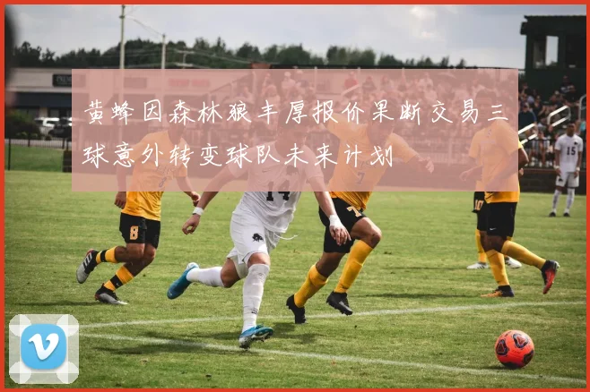 黄蜂因森林狼丰厚报价果断交易三球意外转变球队未来计划