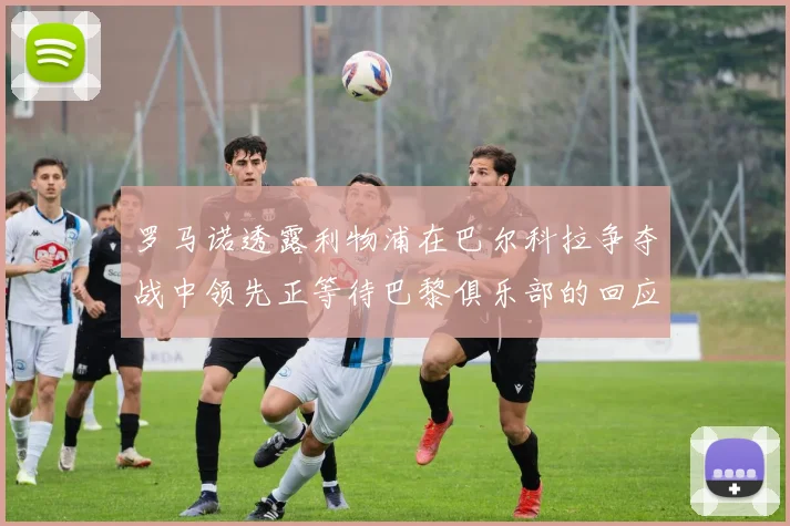 罗马诺透露利物浦在巴尔科拉争夺战中领先正等待巴黎俱乐部的回应