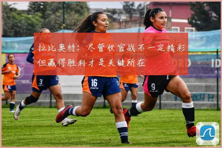 拉比奥特：尽管收官战不一定精彩但赢得胜利才是关键所在